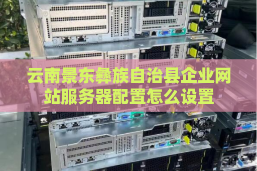 云南景东彝族自治县企业网站服务器配置怎么设置