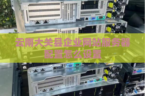 云南大关县企业网站服务器配置怎么设置