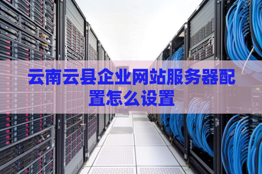 云南云县企业网站服务器配置怎么设置