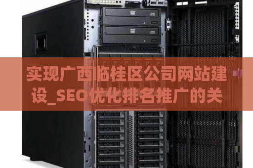 实现广西临桂区公司网站建设_SEO优化排名推广的关键战略