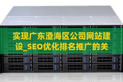 实现广东澄海区公司网站建设_SEO优化排名推广的关键步骤