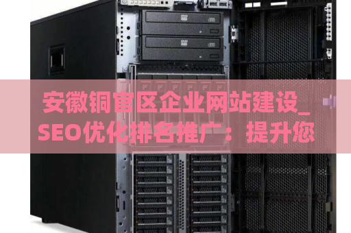 安徽铜官区企业网站建设_SEO优化排名推广：提升您企业在网络上的曝光率