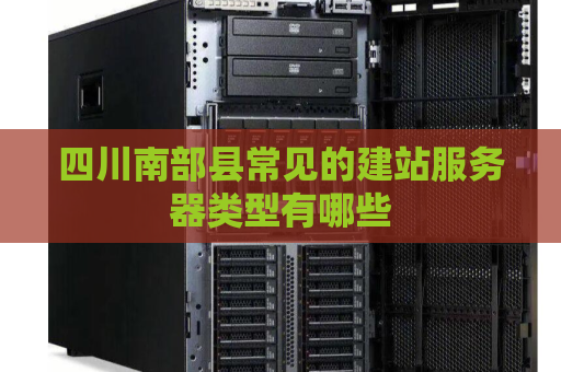 四川南部县常见的建站服务器类型有哪些