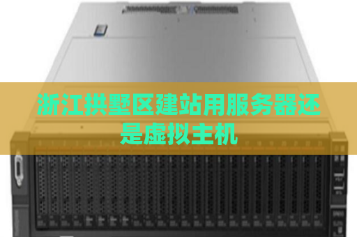浙江拱墅区建站用服务器还是虚拟主机