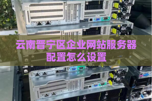 云南晋宁区企业网站服务器配置怎么设置